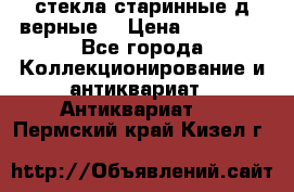 стекла старинные д верные. › Цена ­ 16 000 - Все города Коллекционирование и антиквариат » Антиквариат   . Пермский край,Кизел г.